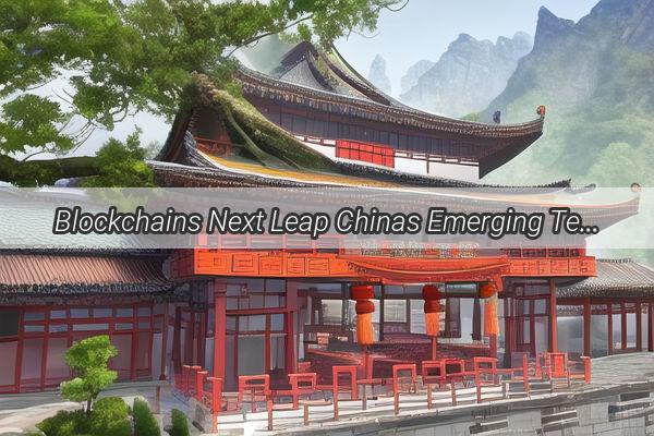 Blockchains Next Leap Chinas Emerging Tech Revolution Unveiled